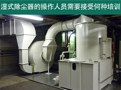 湿式除尘器的操作人员需要接受何种培训？